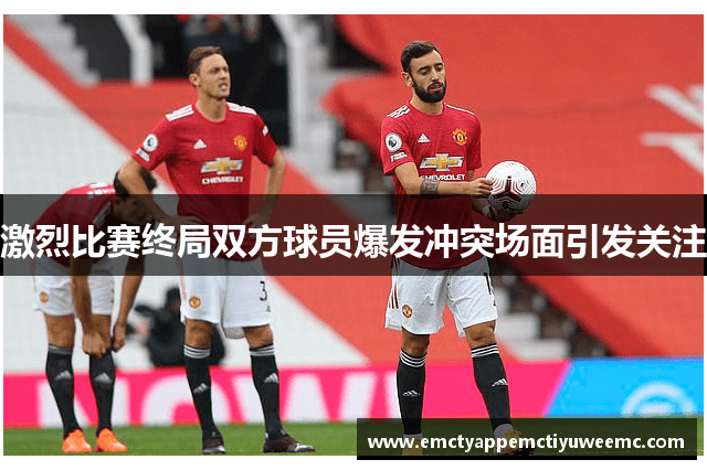 激烈比赛终局双方球员爆发冲突场面引发关注