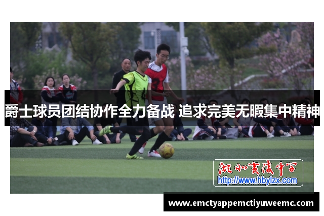 爵士球员团结协作全力备战 追求完美无暇集中精神
