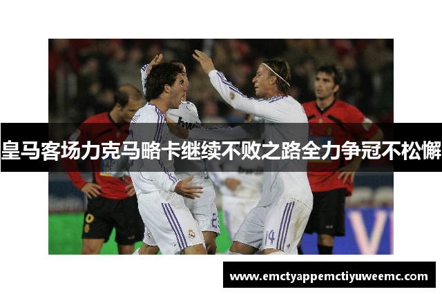 皇马客场力克马略卡继续不败之路全力争冠不松懈