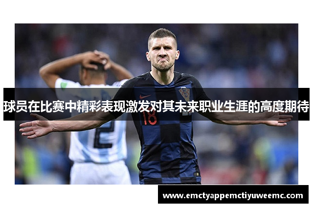 球员在比赛中精彩表现激发对其未来职业生涯的高度期待