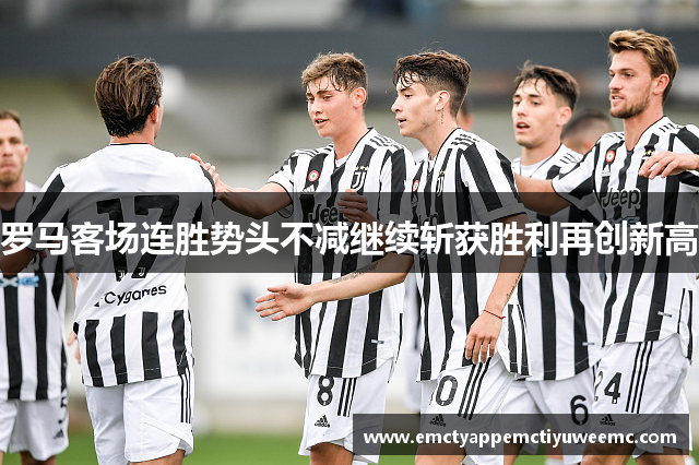 罗马客场连胜势头不减继续斩获胜利再创新高