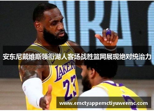 安东尼戴维斯领衔湖人客场战胜篮网展现绝对统治力