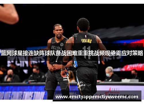 篮网球星接连缺阵球队备战困难重重挑战频现亟需应对策略
