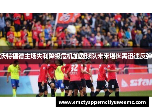 沃特福德主场失利降级危机加剧球队未来堪忧需迅速反弹