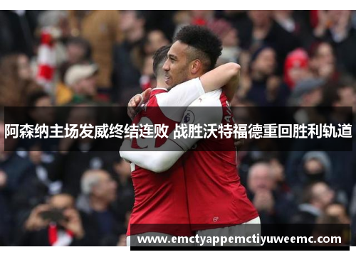 阿森纳主场发威终结连败 战胜沃特福德重回胜利轨道