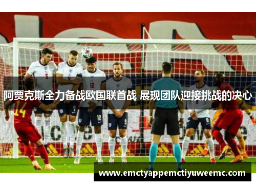 阿贾克斯全力备战欧国联首战 展现团队迎接挑战的决心