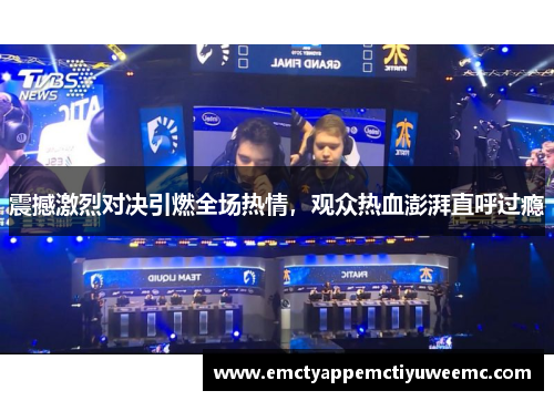 震撼激烈对决引燃全场热情，观众热血澎湃直呼过瘾