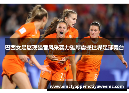 巴西女足展现强者风采实力雄厚震撼世界足球舞台
