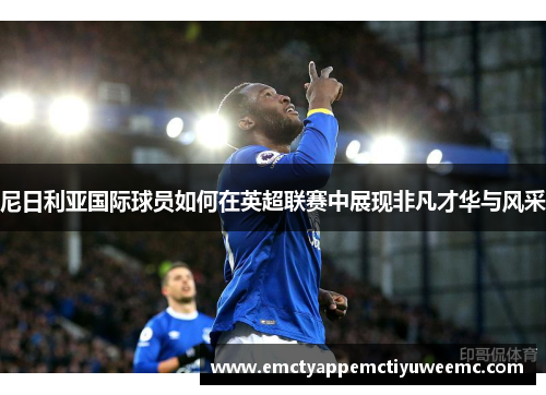 尼日利亚国际球员如何在英超联赛中展现非凡才华与风采