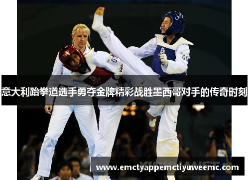 意大利跆拳道选手勇夺金牌精彩战胜墨西哥对手的传奇时刻