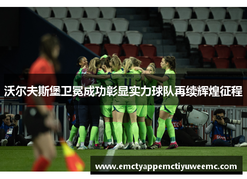 沃尔夫斯堡卫冕成功彰显实力球队再续辉煌征程