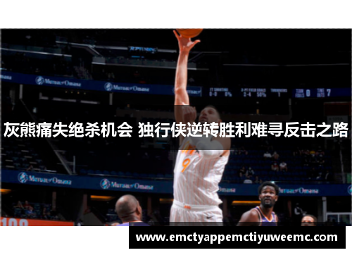 灰熊痛失绝杀机会 独行侠逆转胜利难寻反击之路