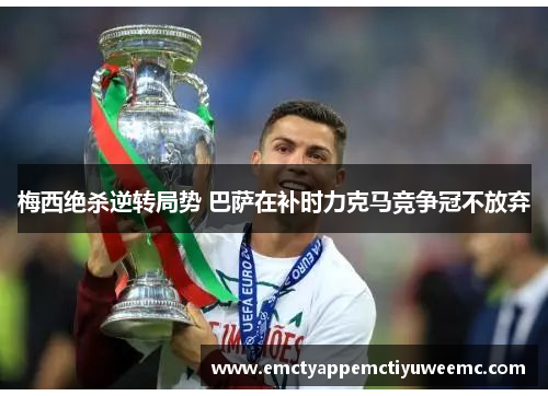 梅西绝杀逆转局势 巴萨在补时力克马竞争冠不放弃