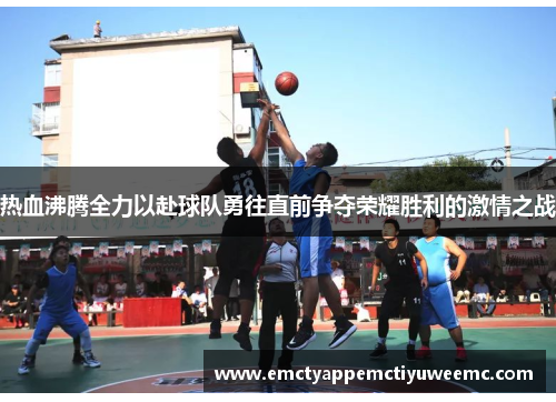 热血沸腾全力以赴球队勇往直前争夺荣耀胜利的激情之战
