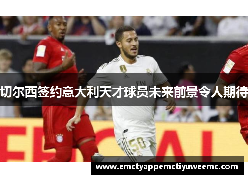 切尔西签约意大利天才球员未来前景令人期待