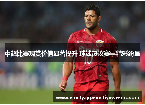 中超比赛观赏价值显著提升 球迷热议赛事精彩纷呈