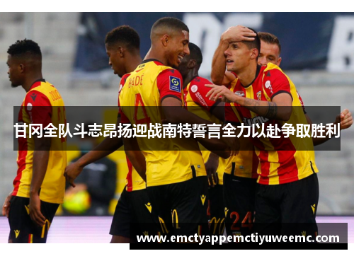 甘冈全队斗志昂扬迎战南特誓言全力以赴争取胜利