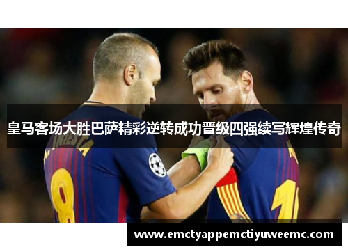 皇马客场大胜巴萨精彩逆转成功晋级四强续写辉煌传奇