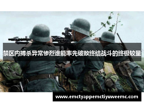 禁区内搏杀异常惨烈谁能率先破敌终结战斗的终极较量