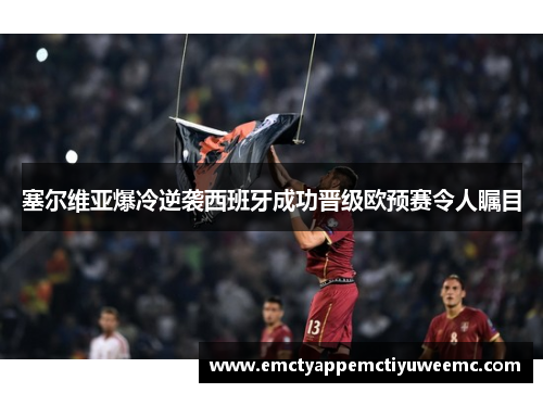 塞尔维亚爆冷逆袭西班牙成功晋级欧预赛令人瞩目