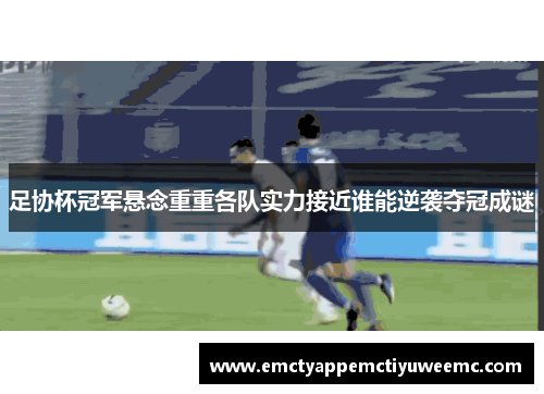 足协杯冠军悬念重重各队实力接近谁能逆袭夺冠成谜