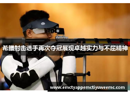 希腊射击选手再次夺冠展现卓越实力与不屈精神