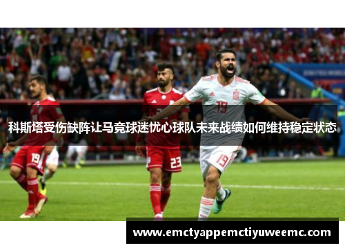 科斯塔受伤缺阵让马竞球迷忧心球队未来战绩如何维持稳定状态