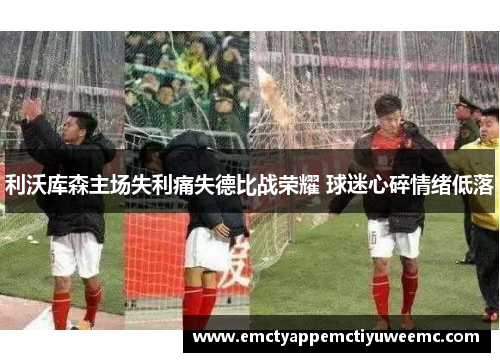 利沃库森主场失利痛失德比战荣耀 球迷心碎情绪低落