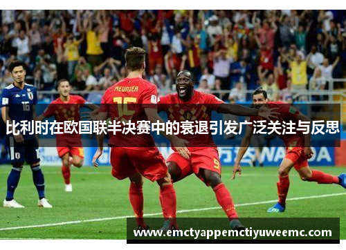 比利时在欧国联半决赛中的衰退引发广泛关注与反思