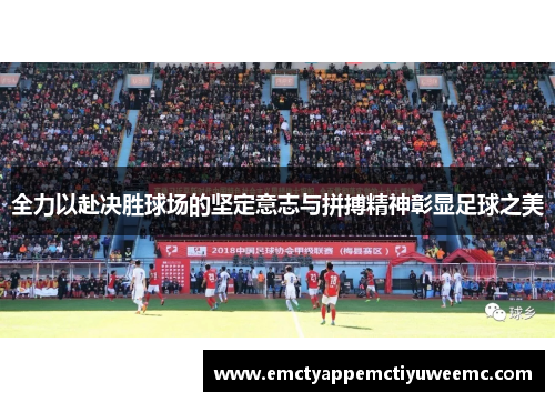 全力以赴决胜球场的坚定意志与拼搏精神彰显足球之美