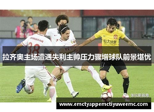 拉齐奥主场遭遇失利主帅压力骤增球队前景堪忧