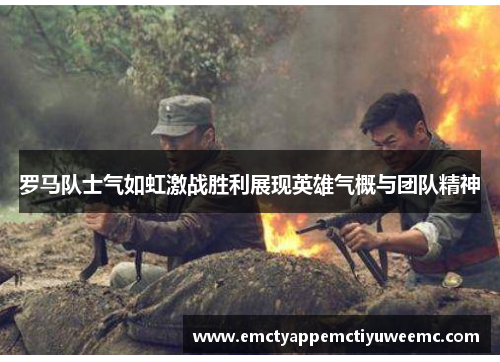 罗马队士气如虹激战胜利展现英雄气概与团队精神