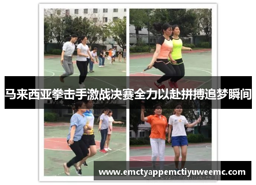 马来西亚拳击手激战决赛全力以赴拼搏追梦瞬间