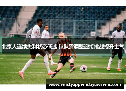 北京人连续失利状态低迷 球队需调整迎接挑战提升士气