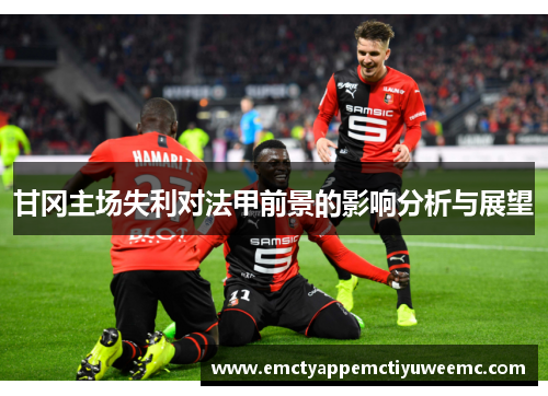 甘冈主场失利对法甲前景的影响分析与展望