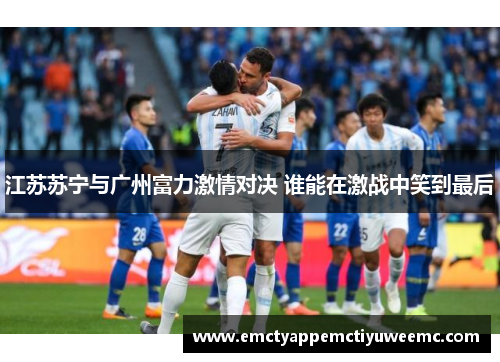 江苏苏宁与广州富力激情对决 谁能在激战中笑到最后