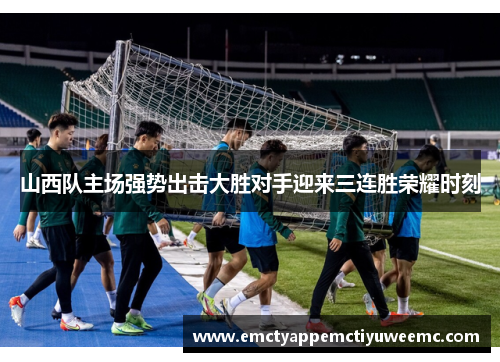 山西队主场强势出击大胜对手迎来三连胜荣耀时刻