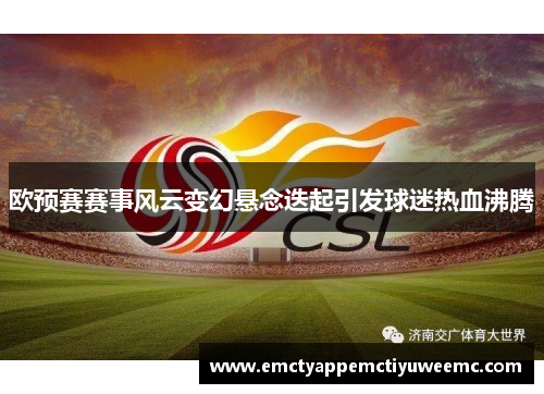 欧预赛赛事风云变幻悬念迭起引发球迷热血沸腾