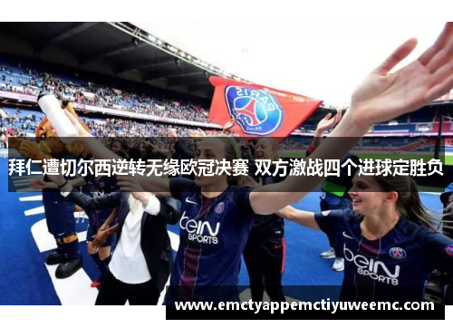 拜仁遭切尔西逆转无缘欧冠决赛 双方激战四个进球定胜负