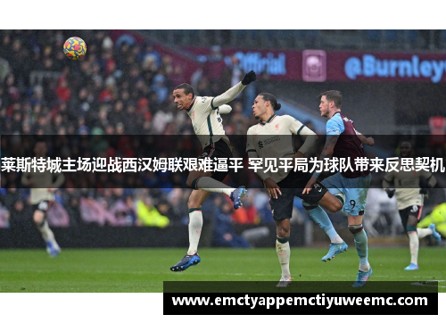 莱斯特城主场迎战西汉姆联艰难逼平 罕见平局为球队带来反思契机