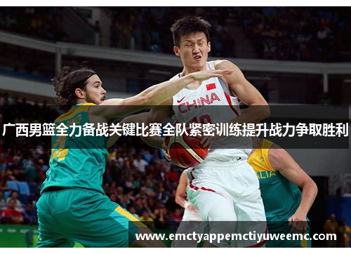 广西男篮全力备战关键比赛全队紧密训练提升战力争取胜利