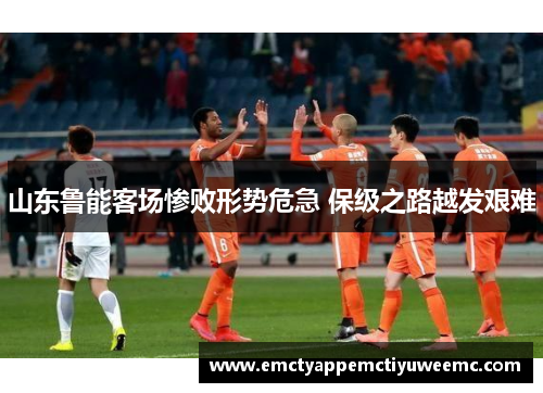 山东鲁能客场惨败形势危急 保级之路越发艰难