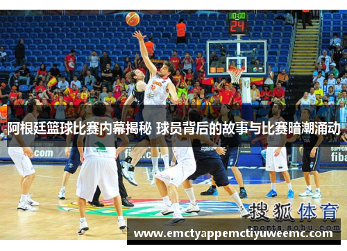 阿根廷篮球比赛内幕揭秘 球员背后的故事与比赛暗潮涌动