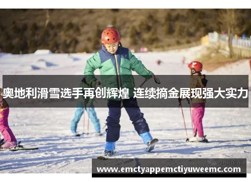 奥地利滑雪选手再创辉煌 连续摘金展现强大实力