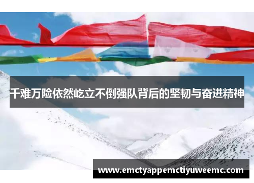 千难万险依然屹立不倒强队背后的坚韧与奋进精神