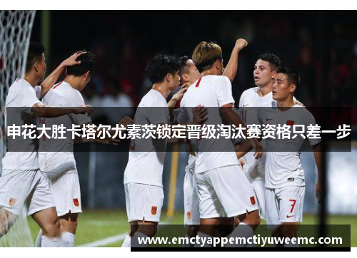申花大胜卡塔尔尤素茨锁定晋级淘汰赛资格只差一步