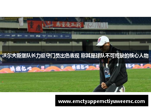 沃尔夫斯堡队长力挺守门员出色表现 称其是球队不可或缺的核心人物